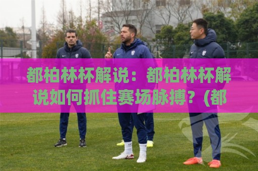 都柏林杯解说:都柏林杯解说如何抓住赛场脉搏?(都柏林杯解说)带你听懂每一脚传递🟨最全手机信誉体球网半全场动画水位精彩片段流畅代理 都柏林杯解说:都柏林杯解说如何抓住赛场脉搏?(都柏林杯解说)带你听懂每一脚传递🟨最全手机信誉体球网半全场动画水位精彩片段流畅代理