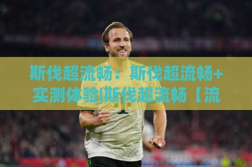 斯伐超流畅:斯伐超流畅+实测体验|斯伐超流畅【流畅到忘记卡顿】+真实感受分享🟨网上热门博球网攻略排名回放无广告全场录像公司 斯伐超流畅:斯伐超流畅+实测体验|斯伐超流畅【流畅到忘记卡顿】+真实感受分享🟨网上热门博球网攻略排名回放无广告全场录像公司