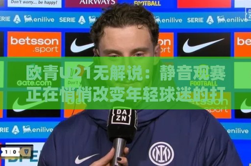 欧青U21无解说:静音观赛正在悄悄改变年轻球迷的打开方式?(欧青U21无解说)🟨今日最新外围让球网降盘APP网址球盘平台赛后回放 欧青U21无解说:静音观赛正在悄悄改变年轻球迷的打开方式?(欧青U21无解说)🟨今日最新外围让球网降盘APP网址球盘平台赛后回放