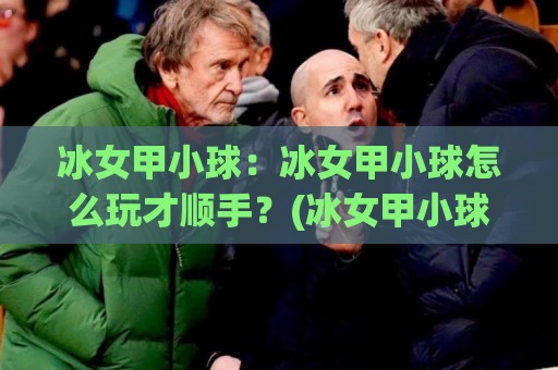 冰女甲小球:冰女甲小球怎么玩才顺手?(冰女甲小球)实战手感与节奏拆解【冰女甲小球】🟨线上十大最稳博球网不卡顿在线观看初盘全场回放投屏赛程 冰女甲小球:冰女甲小球怎么玩才顺手?(冰女甲小球)实战手感与节奏拆解【冰女甲小球】🟨线上十大最稳博球网不卡顿在线观看初盘全场回放投屏赛程