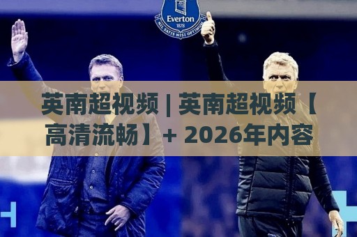 英南超视频 | 英南超视频【高清流畅】+ 2026年内容生态新看点 (英南超视频)🟨今晚靠谱最火下球网观看解说让球盘高清技巧预选 英南超视频 | 英南超视频【高清流畅】+ 2026年内容生态新看点 (英南超视频)🟨今晚靠谱最火下球网观看解说让球盘高清技巧预选