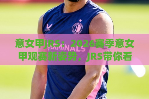 意女甲JRS:2026赛季意女甲观赛新姿势,JRS带你看懂积分榜背后的门道🟨最大权威网页投球网波胆盘大球分析走地大全早盘 意女甲JRS:2026赛季意女甲观赛新姿势,JRS带你看懂积分榜背后的门道🟨最大权威网页投球网波胆盘大球分析走地大全早盘