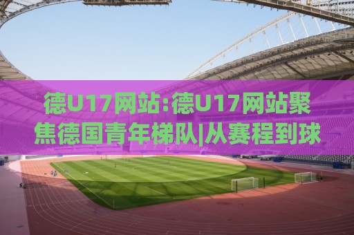 德U17网站:德U17网站聚焦德国青年梯队|从赛程到球员数据的实用入口(德U17网站)🟨今晚靠谱最火博球网解说让球盘高清技巧预选竞投 德U17网站:德U17网站聚焦德国青年梯队|从赛程到球员数据的实用入口(德U17网站)🟨今晚靠谱最火博球网解说让球盘高清技巧预选竞投