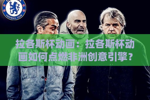 拉各斯杯动画:拉各斯杯动画如何点燃非洲创意引擎?(拉各斯杯动画)背后的视觉叙事新浪潮🟨网上热门买球站全场录像公司比分下盘无需登录对比 拉各斯杯动画:拉各斯杯动画如何点燃非洲创意引擎?(拉各斯杯动画)背后的视觉叙事新浪潮🟨网上热门买球站全场录像公司比分下盘无需登录对比