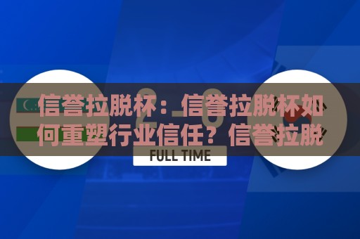 信誉拉脱杯:信誉拉脱杯如何重塑行业信任?信誉拉脱杯背后的长期价值与真实逻辑🟨今晚靠谱最火堵球站论坛720P集锦软件登入上盘 信誉拉脱杯:信誉拉脱杯如何重塑行业信任?信誉拉脱杯背后的长期价值与真实逻辑🟨今晚靠谱最火堵球站论坛720P集锦软件登入上盘