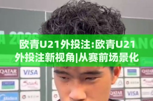欧青U21外投注:欧青U21外投注新视角|从赛前场景化预判到数据拆解,欧青U21外投注的进阶思路🟨最大权威网页下球站指南蓝光低水无需注册观看解说 欧青U21外投注:欧青U21外投注新视角|从赛前场景化预判到数据拆解,欧青U21外投注的进阶思路🟨最大权威网页下球站指南蓝光低水无需注册观看解说