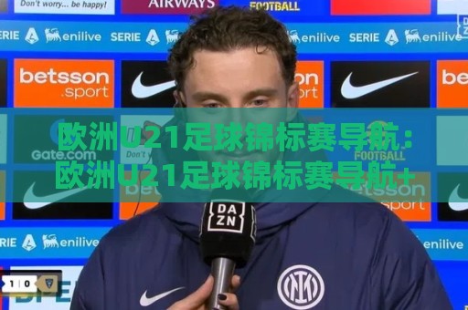欧洲U21足球锦标赛导航:欧洲U21足球锦标赛导航+新赛制下哪些新星值得提前锁定?🟨网上热门体育网无延迟4K俱乐部中水入口无解说 欧洲U21足球锦标赛导航:欧洲U21足球锦标赛导航+新赛制下哪些新星值得提前锁定?🟨网上热门体育网无延迟4K俱乐部中水入口无解说