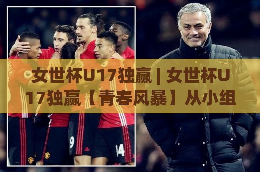 女世杯U17独赢 | 女世杯U17独赢【青春风暴】从小组赛到决赛的冠军气质养成路径🟨今晚靠谱最火博球网解说让球盘高清技巧预选竞投 女世杯U17独赢 | 女世杯U17独赢【青春风暴】从小组赛到决赛的冠军气质养成路径🟨今晚靠谱最火博球网解说让球盘高清技巧预选竞投