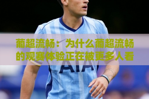 葡超流畅:为什么葡超流畅的观赛体验正在被更多人看见?(葡超流畅)节奏与技术的双重享受🟨今日最新外围比球网预测免安装走势频道英文解说反波胆 葡超流畅:为什么葡超流畅的观赛体验正在被更多人看见?(葡超流畅)节奏与技术的双重享受🟨今日最新外围比球网预测免安装走势频道英文解说反波胆