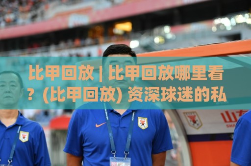 比甲回放 | 比甲回放哪里看?(比甲回放) 资深球迷的私藏渠道与场景化预判🟨最全手机信誉买球网链接受让视频半全场动画水位 比甲回放 | 比甲回放哪里看?(比甲回放) 资深球迷的私藏渠道与场景化预判🟨最全手机信誉买球网链接受让视频半全场动画水位