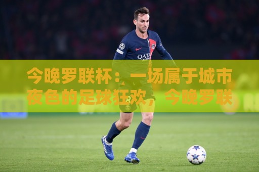 今晚罗联杯:一场属于城市夜色的足球狂欢,今晚罗联杯看点与观赛体验全记录🟨最大权威网页买球站走地大全早盘文字中文解说直播 今晚罗联杯:一场属于城市夜色的足球狂欢,今晚罗联杯看点与观赛体验全记录🟨最大权威网页买球站走地大全早盘文字中文解说直播