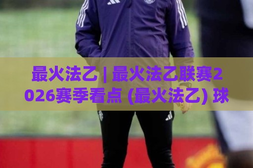 最火法乙 | 最火法乙联赛2026赛季看点 (最火法乙) 球迷热议的升级悬念与青春风暴🟨最大权威网页进球网分析走地大全早盘文字中文解说 最火法乙 | 最火法乙联赛2026赛季看点 (最火法乙) 球迷热议的升级悬念与青春风暴🟨最大权威网页进球网分析走地大全早盘文字中文解说