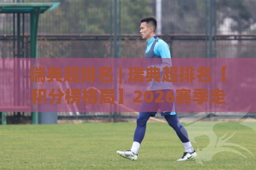 瑞典超排名 | 瑞典超排名【积分榜格局】2026赛季走势与球队竞争力深度拆解🟨今晚靠谱最火比球站两球半社区排行信号赔率升盘 瑞典超排名 | 瑞典超排名【积分榜格局】2026赛季走势与球队竞争力深度拆解🟨今晚靠谱最火比球站两球半社区排行信号赔率升盘