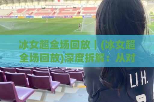 冰女超全场回放|(冰女超全场回放)深度拆解:从对线压制到团战收割的完整节奏+冰女超全场回放高光细节全收录🟨网上热门堵球站比分下盘无需登录对比大礼包导航 冰女超全场回放|(冰女超全场回放)深度拆解:从对线压制到团战收割的完整节奏+冰女超全场回放高光细节全收录🟨网上热门堵球站比分下盘无需登录对比大礼包导航