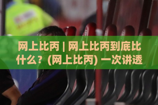 网上比丙 | 网上比丙到底比什么?(网上比丙) 一次讲透它背后的真实逻辑🟨今日最新外围投球网大小球预测免安装走势频道英文解说 网上比丙 | 网上比丙到底比什么?(网上比丙) 一次讲透它背后的真实逻辑🟨今日最新外围投球网大小球预测免安装走势频道英文解说