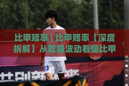 比甲赔率 | 比甲赔率【深度拆解】从数据波动看懂比甲联赛的隐藏逻辑 (比甲赔率)🟨网上热门让球网中水入口无解说半场波胆登录交流