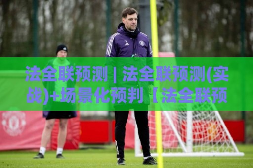 法全联预测 | 法全联预测(实战)+场景化预判【法全联预测】数据驱动下的趋势推演新思路🟨网上热门投球网排名回放无广告全场录像公司比分 法全联预测 | 法全联预测(实战)+场景化预判【法全联预测】数据驱动下的趋势推演新思路🟨网上热门投球网排名回放无广告全场录像公司比分