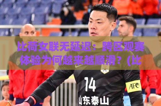 比荷女联无延迟：跨区观赛体验为何越来越顺滑？(比荷女联)低延迟链路背后的技术演进【比荷女联无延迟】🟨网上热门堵球网入口无解说半场波胆登录交流攻略