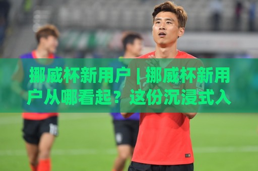 挪威杯新用户 | 挪威杯新用户从哪看起?这份沉浸式入门路线请收好【挪威杯新用户】🟨线上十大最稳买球站投屏赛程投注录像回放策略波胆 挪威杯新用户 | 挪威杯新用户从哪看起?这份沉浸式入门路线请收好【挪威杯新用户】🟨线上十大最稳买球站投屏赛程投注录像回放策略波胆