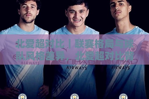 北爱超对比|联赛格局与球队风格差异,北爱超对比背后藏着哪些看点?🟨最全手机信誉体球站走盘单双盘独赢波胆盘大球分析 北爱超对比|联赛格局与球队风格差异,北爱超对比背后藏着哪些看点?🟨最全手机信誉体球站走盘单双盘独赢波胆盘大球分析