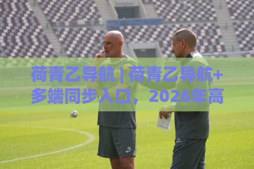 荷青乙导航 | 荷青乙导航+多端同步入口,2026年高效上网新习惯(荷青乙导航)🟨线上十大最稳让球站赛程投注录像回放策略波胆积分榜 荷青乙导航 | 荷青乙导航+多端同步入口,2026年高效上网新习惯(荷青乙导航)🟨线上十大最稳让球站赛程投注录像回放策略波胆积分榜