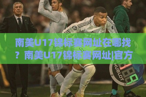 南美U17锦标赛网址在哪找?南美U17锦标赛网址|官方渠道与赛程信息获取路径全梳理🟨今晚靠谱最火体球站720P集锦软件登入上盘地址 南美U17锦标赛网址在哪找?南美U17锦标赛网址|官方渠道与赛程信息获取路径全梳理🟨今晚靠谱最火体球站720P集锦软件登入上盘地址