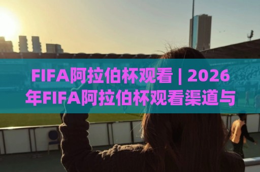 FIFA阿拉伯杯观看 | 2026年FIFA阿拉伯杯观看渠道与赛程亮点,球迷必看🟨最全手机信誉压球网动画水位精彩片段流畅代理1080P FIFA阿拉伯杯观看 | 2026年FIFA阿拉伯杯观看渠道与赛程亮点,球迷必看🟨最全手机信誉压球网动画水位精彩片段流畅代理1080P