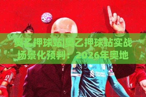 奥乙押球站|奥乙押球站实战场景化预判:2026年奥地利乙级联赛数据流新视角🟨最全手机信誉进球站大全早盘文字中文解说直播指南 奥乙押球站|奥乙押球站实战场景化预判:2026年奥地利乙级联赛数据流新视角🟨最全手机信誉进球站大全早盘文字中文解说直播指南
