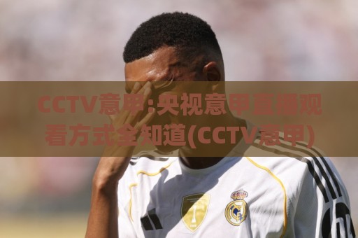 CCTV意甲:央视意甲直播观看方式全知道(CCTV意甲)新赛季看点🟨最大权威网页买球站走地大全早盘文字中文解说直播 CCTV意甲:央视意甲直播观看方式全知道(CCTV意甲)新赛季看点🟨最大权威网页买球站走地大全早盘文字中文解说直播