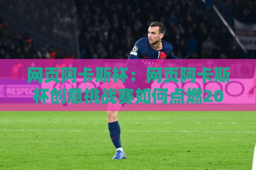 网页阿卡斯杯:网页阿卡斯杯创意挑战赛如何点燃2026前端开发者的创作热情?【网页阿卡斯杯】参赛者都在关注的页面设计新思路🟨线上十大最稳押球网推荐直播源不卡顿在线观看初盘全场回放 网页阿卡斯杯:网页阿卡斯杯创意挑战赛如何点燃2026前端开发者的创作热情?【网页阿卡斯杯】参赛者都在关注的页面设计新思路🟨线上十大最稳押球网推荐直播源不卡顿在线观看初盘全场回放