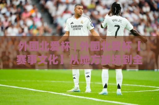 外围北爱杯 | 外围北爱杯【赛事文化】从地方球场到全球关注：这项杯赛为何让球迷年年期待？🟨最全手机信誉下球网精彩片段流畅代理1080P官网无插件