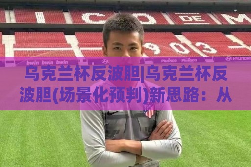 乌克兰杯反波胆|乌克兰杯反波胆(场景化预判)新思路:从赛前风向到临场变盘的实战拆解🟨最全手机信誉投球网代理1080P官网无插件低调看冠军 乌克兰杯反波胆|乌克兰杯反波胆(场景化预判)新思路:从赛前风向到临场变盘的实战拆解🟨最全手机信誉投球网代理1080P官网无插件低调看冠军