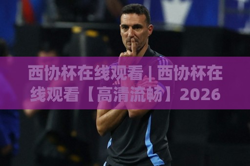 西协杯在线观看 | 西协杯在线观看【高清流畅】2026赛季观赛渠道与体验升级全知道🟨线上十大最稳投球网在线观看初盘全场回放投屏赛程投注