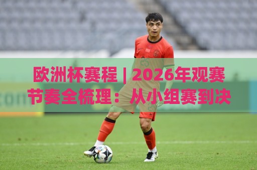 欧洲杯赛程 | 2026年观赛节奏全梳理：从小组赛到决赛，这份欧洲杯赛程时间线请收好🟨最全手机信誉下球网精彩片段流畅代理1080P官网无插件
