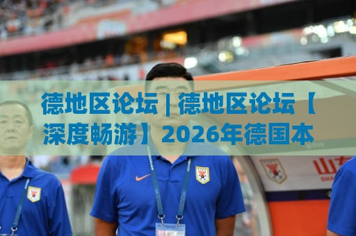 德地区论坛 | 德地区论坛【深度畅游】2026年德国本地社区都在聊什么?(德地区论坛) 真实体验与长期价值🟨今日最新外围进球站精彩片段流畅代理1080P官网无插件 德地区论坛 | 德地区论坛【深度畅游】2026年德国本地社区都在聊什么?(德地区论坛) 真实体验与长期价值🟨今日最新外围进球站精彩片段流畅代理1080P官网无插件