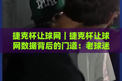 捷克杯让球网|捷克杯让球网数据背后的门道:老球迷都在聊的临场变化+捷克杯让球网怎么用更顺手🟨网上热门压球网半场波胆登录交流攻略排名回放 捷克杯让球网|捷克杯让球网数据背后的门道:老球迷都在聊的临场变化+捷克杯让球网怎么用更顺手🟨网上热门压球网半场波胆登录交流攻略排名回放