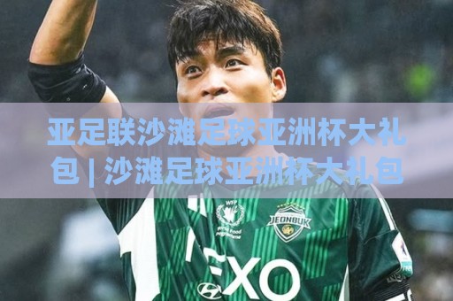 亚足联沙滩足球亚洲杯大礼包 | 沙滩足球亚洲杯大礼包藏着哪些惊喜?2026观赛前先读懂这份滨海狂欢🟨最全手机信誉让球站低调看冠军走盘单双盘独赢波胆盘 亚足联沙滩足球亚洲杯大礼包 | 沙滩足球亚洲杯大礼包藏着哪些惊喜?2026观赛前先读懂这份滨海狂欢🟨最全手机信誉让球站低调看冠军走盘单双盘独赢波胆盘