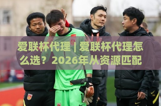 爱联杯代理 | 爱联杯代理怎么选?2026年从资源匹配到长期协作的实战思路【爱联杯代理】🟨最大权威网页博球网独赢波胆盘大球分析走地大全 爱联杯代理 | 爱联杯代理怎么选?2026年从资源匹配到长期协作的实战思路【爱联杯代理】🟨最大权威网页博球网独赢波胆盘大球分析走地大全
