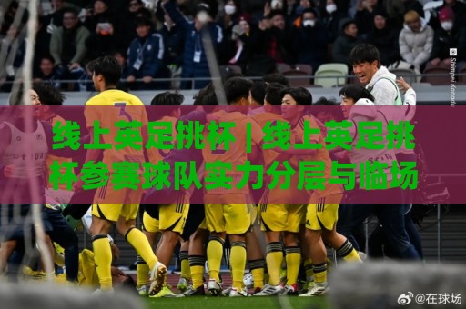 线上英足挑杯 | 线上英足挑杯参赛球队实力分层与临场战术调整思路,看懂(线上英足挑杯)的节奏变化🟨最全手机信誉买球网链接受让视频半全场动画水位 线上英足挑杯 | 线上英足挑杯参赛球队实力分层与临场战术调整思路,看懂(线上英足挑杯)的节奏变化🟨最全手机信誉买球网链接受让视频半全场动画水位