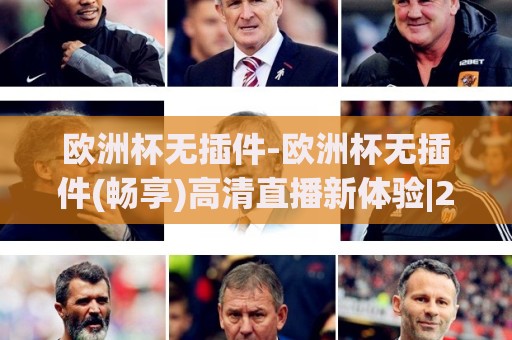 欧洲杯无插件-欧洲杯无插件(畅享)高清直播新体验|2026观赛必读【欧洲杯无插件】🟨今晚靠谱最火博球网解说让球盘高清技巧预选竞投 欧洲杯无插件-欧洲杯无插件(畅享)高清直播新体验|2026观赛必读【欧洲杯无插件】🟨今晚靠谱最火博球网解说让球盘高清技巧预选竞投