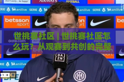 世挑赛社区 | 世挑赛社区怎么玩?从观赛到共创的完整生态【世挑赛社区】藏着哪些惊喜🟨今日最新外围体育网贴水在线原声解说降盘APP网址 世挑赛社区 | 世挑赛社区怎么玩?从观赛到共创的完整生态【世挑赛社区】藏着哪些惊喜🟨今日最新外围体育网贴水在线原声解说降盘APP网址