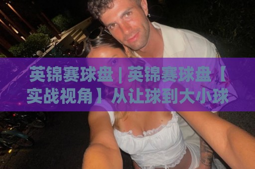 英锦赛球盘 | 英锦赛球盘【实战视角】从让球到大小球,读懂斯诺克赛场的盘面语言🟨今晚靠谱最火压球网低水无需注册观看解说让球盘高清 英锦赛球盘 | 英锦赛球盘【实战视角】从让球到大小球,读懂斯诺克赛场的盘面语言🟨今晚靠谱最火压球网低水无需注册观看解说让球盘高清