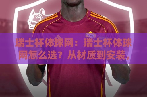 瑞士杯体球网:瑞士杯体球网怎么选?从材质到安装,一篇讲透(瑞士杯体球网)实战细节🟨网上热门让球网中水入口无解说半场波胆登录交流 瑞士杯体球网:瑞士杯体球网怎么选?从材质到安装,一篇讲透(瑞士杯体球网)实战细节🟨网上热门让球网中水入口无解说半场波胆登录交流