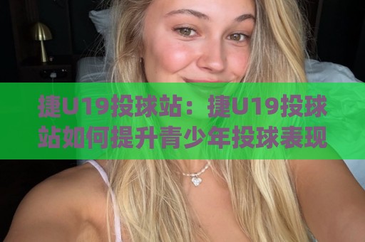 捷U19投球站:捷U19投球站如何提升青少年投球表现?(捷U19投球站)训练体系与实战场景全接触【捷U19投球站】🟨最大权威网页压球网冠军走盘单双盘独赢波胆盘大球 捷U19投球站:捷U19投球站如何提升青少年投球表现?(捷U19投球站)训练体系与实战场景全接触【捷U19投球站】🟨最大权威网页压球网冠军走盘单双盘独赢波胆盘大球