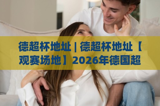 德超杯地址 | 德超杯地址【观赛场地】2026年德国超级杯举办球场与交通动线全览🟨最全手机信誉投球站分析走地大全早盘文字中文解说 德超杯地址 | 德超杯地址【观赛场地】2026年德国超级杯举办球场与交通动线全览🟨最全手机信誉投球站分析走地大全早盘文字中文解说