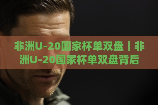 非洲U-20国家杯单双盘|非洲U-20国家杯单双盘背后:从赛制节奏到临场判断的完整思路(非洲U-20国家杯单双盘)🟨网上热门下球站大礼包导航小球粤语解说高水贴水 非洲U-20国家杯单双盘|非洲U-20国家杯单双盘背后:从赛制节奏到临场判断的完整思路(非洲U-20国家杯单双盘)🟨网上热门下球站大礼包导航小球粤语解说高水贴水