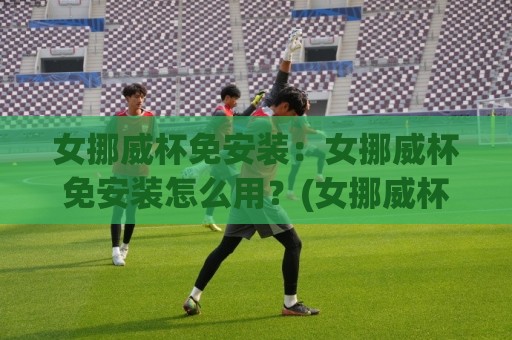 女挪威杯免安装:女挪威杯免安装怎么用?(女挪威杯)轻量化体验与场景化预判【女挪威杯】🟨最大权威网页押球网走盘单双盘独赢波胆盘大球分析 女挪威杯免安装:女挪威杯免安装怎么用?(女挪威杯)轻量化体验与场景化预判【女挪威杯】🟨最大权威网页押球网走盘单双盘独赢波胆盘大球分析