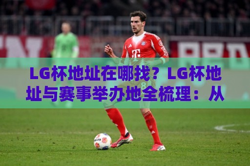 LG杯地址在哪找?LG杯地址与赛事举办地全梳理:从棋院到线上观赛入口一次讲清🟨今晚靠谱最火让球站竞投论坛720P集锦软件登入 LG杯地址在哪找?LG杯地址与赛事举办地全梳理:从棋院到线上观赛入口一次讲清🟨今晚靠谱最火让球站竞投论坛720P集锦软件登入