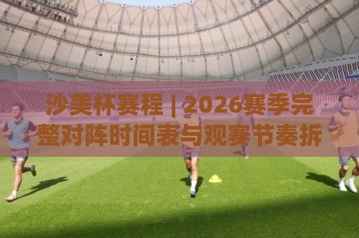沙美杯赛程 | 2026赛季完整对阵时间表与观赛节奏拆解:从小组赛到决赛的每一场关键节点🟨最全手机信誉押球网水位精彩片段流畅代理1080P官网 沙美杯赛程 | 2026赛季完整对阵时间表与观赛节奏拆解:从小组赛到决赛的每一场关键节点🟨最全手机信誉押球网水位精彩片段流畅代理1080P官网