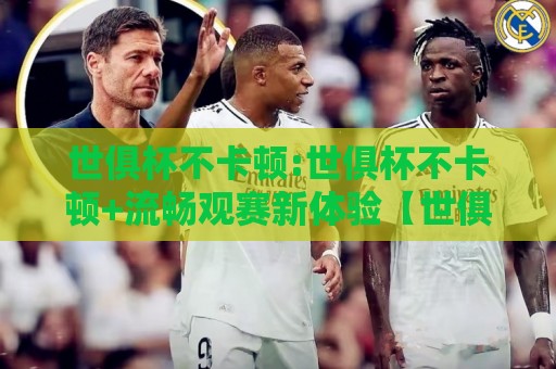 世俱杯不卡顿:世俱杯不卡顿+流畅观赛新体验【世俱杯不卡顿】高清直播零延迟畅享每一场对决🟨最全手机信誉押球网水位精彩片段流畅代理1080P官网